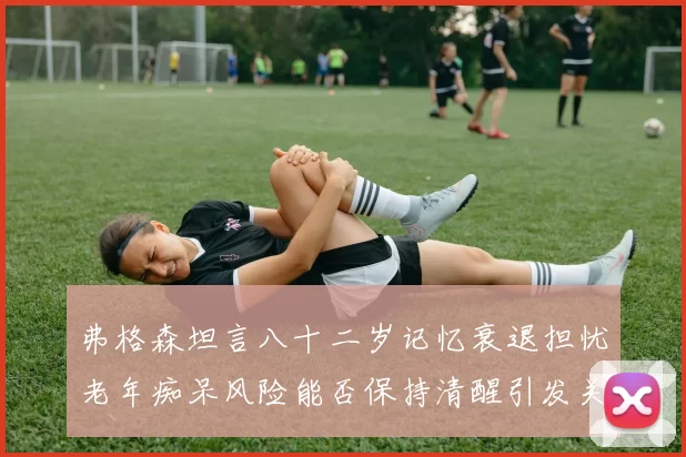 弗格森坦言八十二岁记忆衰退担忧老年痴呆风险能否保持清醒引发关注